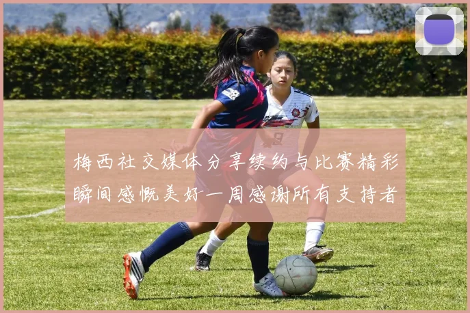 梅西社交媒体分享续约与比赛精彩瞬间感慨美好一周感谢所有支持者