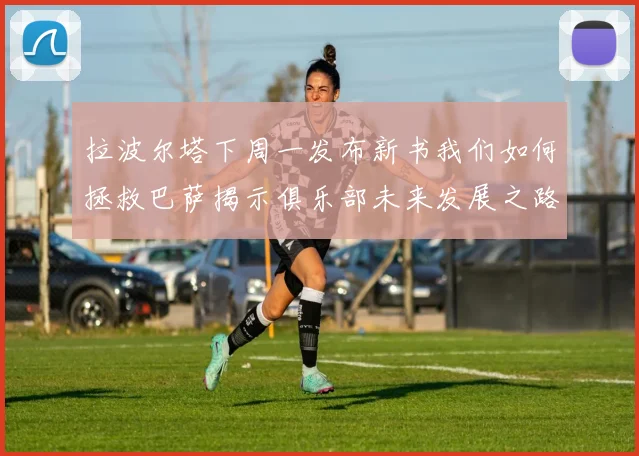 拉波尔塔下周一发布新书我们如何拯救巴萨揭示俱乐部未来发展之路