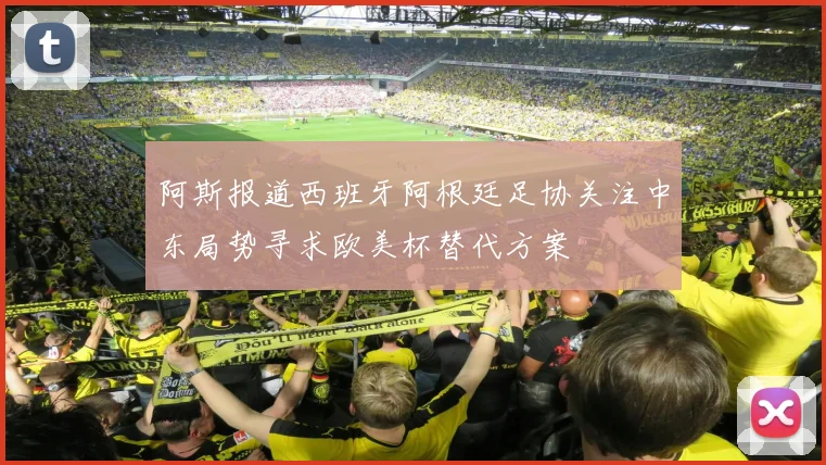 阿斯报道西班牙阿根廷足协关注中东局势寻求欧美杯替代方案