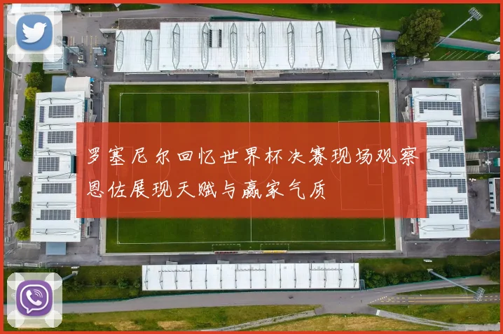 罗塞尼尔回忆世界杯决赛现场观察恩佐展现天赋与赢家气质