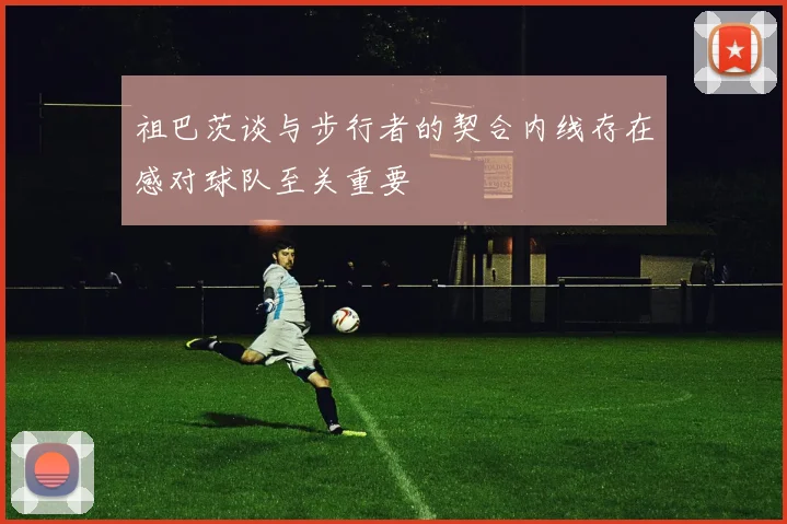 祖巴茨谈与步行者的契合内线存在感对球队至关重要