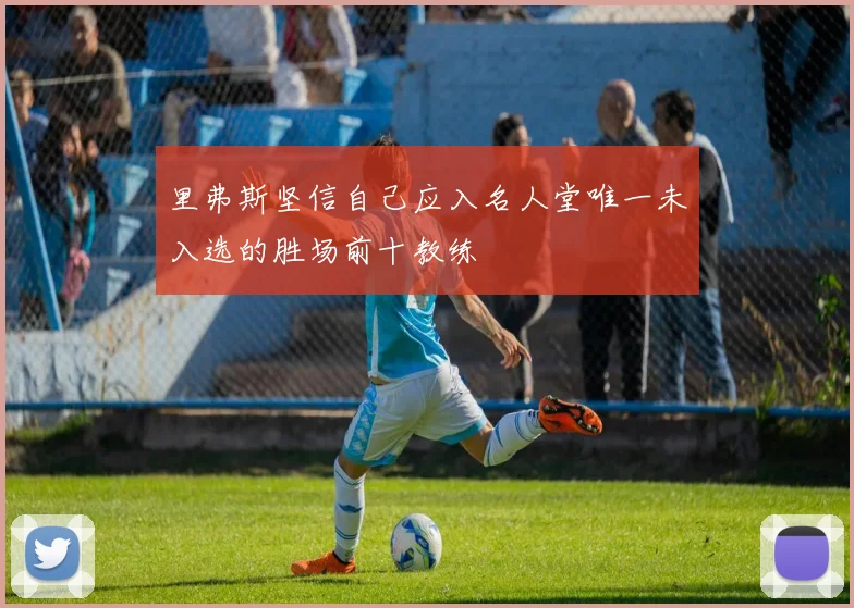 里弗斯坚信自己应入名人堂唯一未入选的胜场前十教练