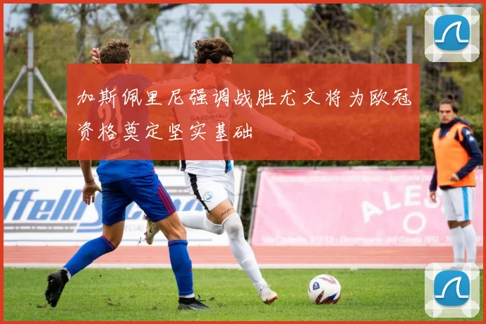 加斯佩里尼强调战胜尤文将为欧冠资格奠定坚实基础
