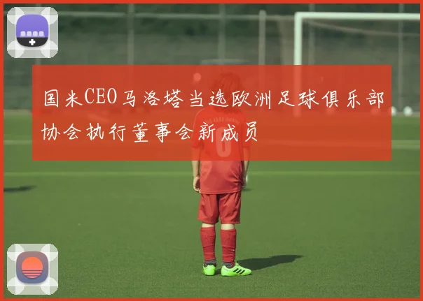 国米CEO马洛塔当选欧洲足球俱乐部协会执行董事会新成员