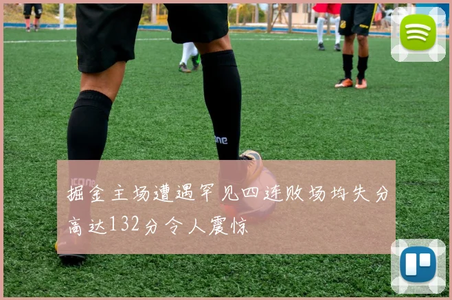 掘金主场遭遇罕见四连败场均失分高达132分令人震惊