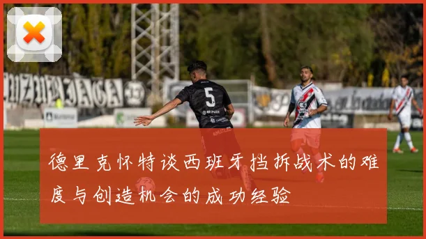 德里克怀特谈西班牙挡拆战术的难度与创造机会的成功经验
