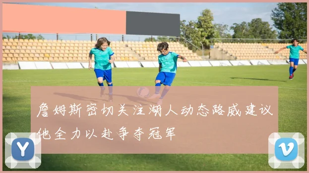 詹姆斯密切关注湖人动态路威建议他全力以赴争夺冠军