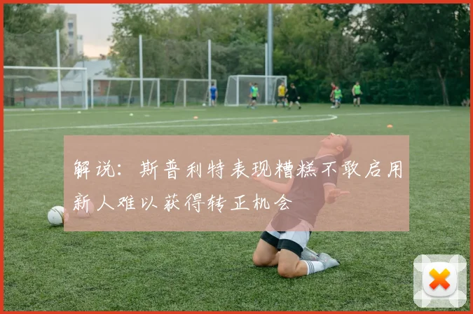解说：斯普利特表现糟糕不敢启用新人难以获得转正机会