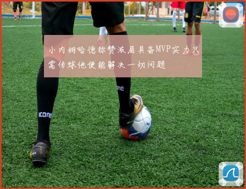 小内姆哈德称赞浓眉具备MVP实力只需传球他便能解决一切问题