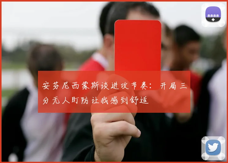 安芬尼西蒙斯谈进攻节奏：开局三分无人盯防让我感到舒适