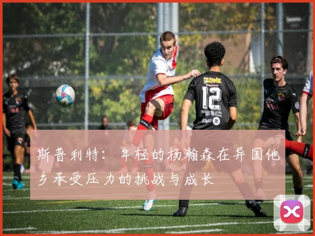 斯普利特：年轻的杨瀚森在异国他乡承受压力的挑战与成长