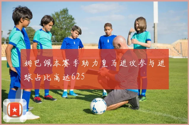 姆巴佩本赛季助力皇马进攻参与进球占比高达625