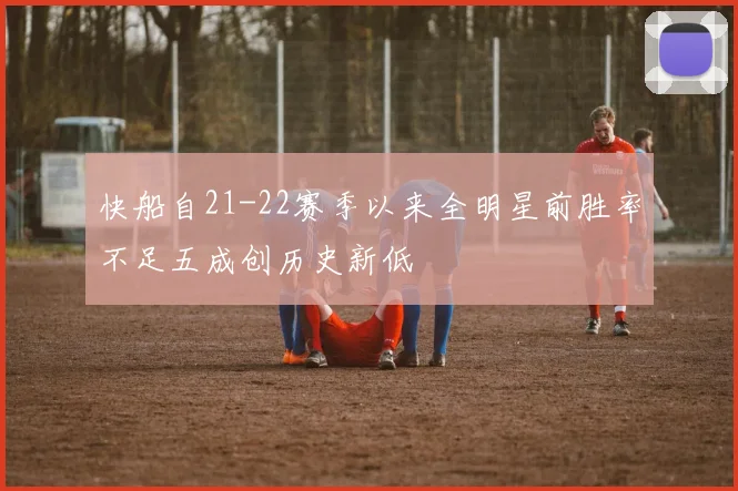 快船自21-22赛季以来全明星前胜率不足五成创历史新低