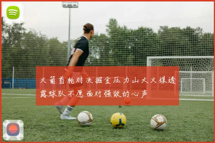 火箭首轮对决掘金压力山大火媒透露球队不愿面对强敌的心声