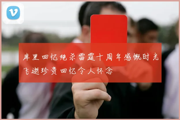 库里回忆绝杀雷霆十周年感慨时光飞逝珍贵回忆令人怀念