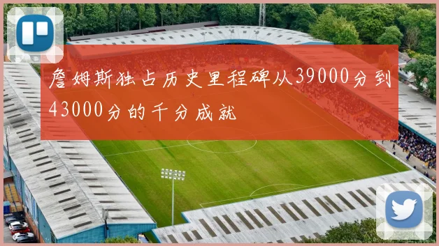 詹姆斯独占历史里程碑从39000分到43000分的千分成就