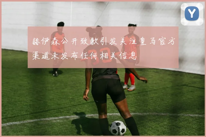 赫伊森公开致歉引发关注皇马官方渠道未发布任何相关信息