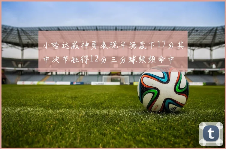 小哈达威神勇表现半场轰下17分其中次节独得12分三分球频频命中