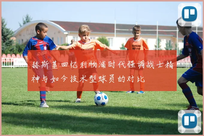 赫斯基回忆利物浦时代强调战士精神与如今技术型球员的对比