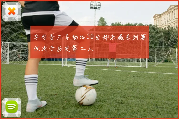 字母哥三季场均30分却未赢系列赛仅次于历史第二人