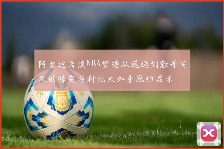 阿尔达马谈NBA梦想从遥远到触手可及的转变与科比大加夺冠的启示