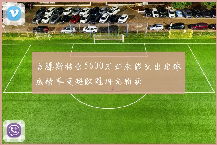吉滕斯转会5600万却未能交出进球成绩单英超欧冠均无斩获