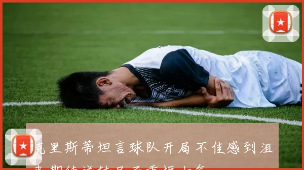 克里斯蒂坦言球队开局不佳感到沮丧期待逆转局面重振士气