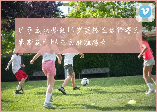 巴萨成功签约16岁英格兰边锋塔瓦雷斯获FIFA正式批准转会