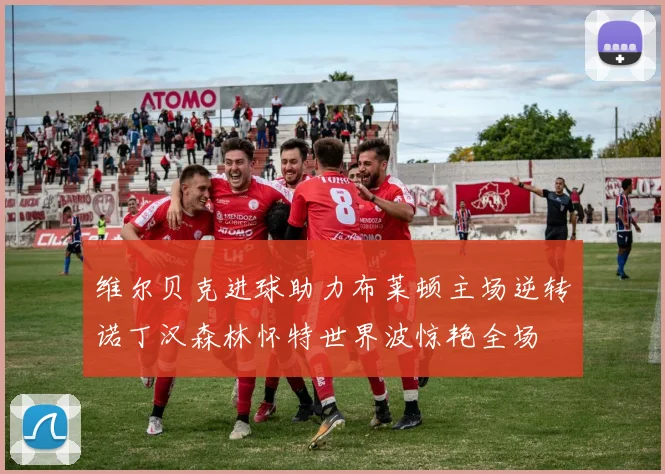维尔贝克进球助力布莱顿主场逆转诺丁汉森林怀特世界波惊艳全场