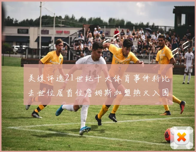 美媒评选21世纪十大体育事件科比去世位居首位詹姆斯加盟热火入围
