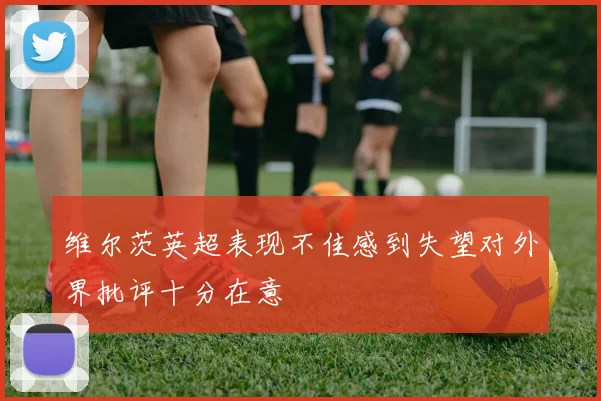 维尔茨英超表现不佳感到失望对外界批评十分在意