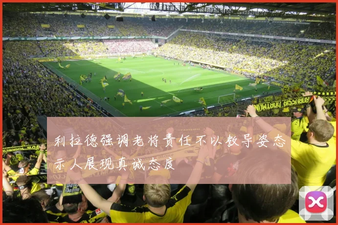 利拉德强调老将责任不以教导姿态示人展现真诚态度
