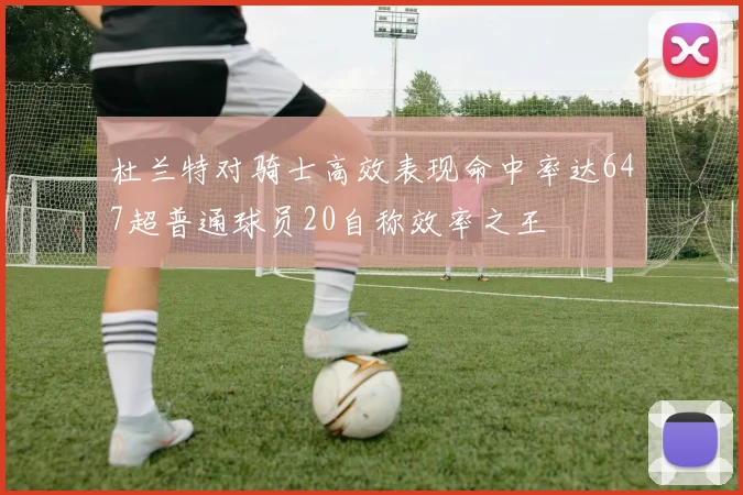 杜兰特对骑士高效表现命中率达647超普通球员20自称效率之王