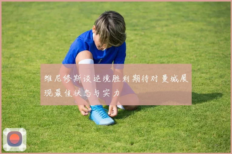 维尼修斯谈逆境胜利期待对曼城展现最佳状态与实力