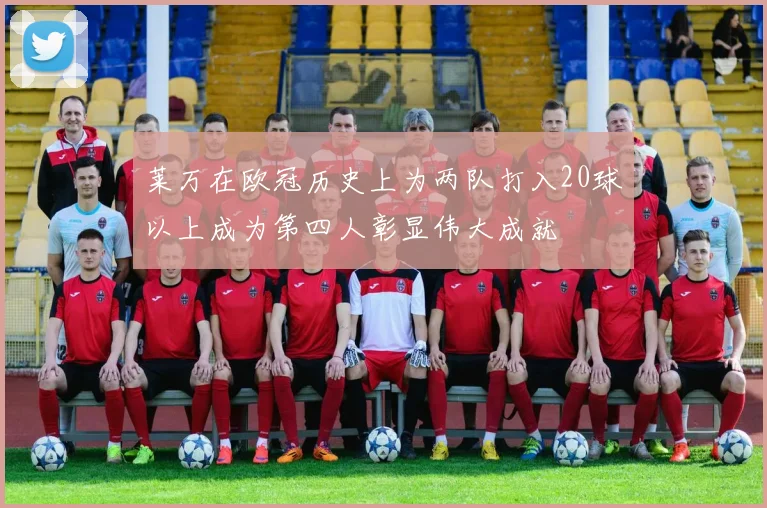 莱万在欧冠历史上为两队打入20球以上成为第四人彰显伟大成就
