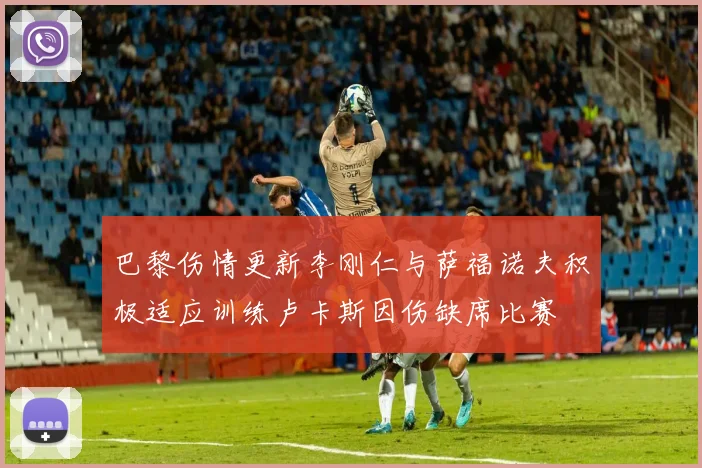巴黎伤情更新李刚仁与萨福诺夫积极适应训练卢卡斯因伤缺席比赛