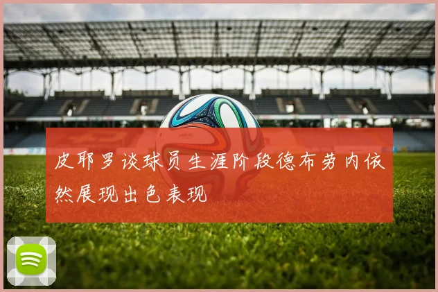 皮耶罗谈球员生涯阶段德布劳内依然展现出色表现