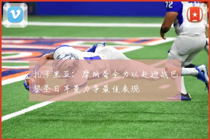 扎卡里亚：摩纳哥全力以赴迎战巴黎圣日耳曼力争最佳表现