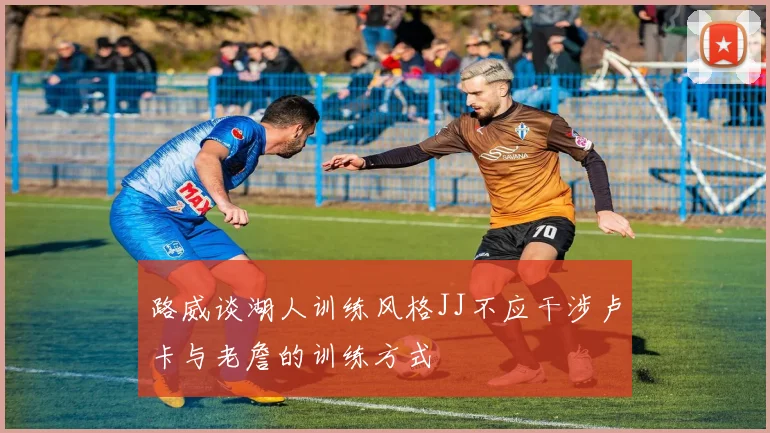 路威谈湖人训练风格JJ不应干涉卢卡与老詹的训练方式