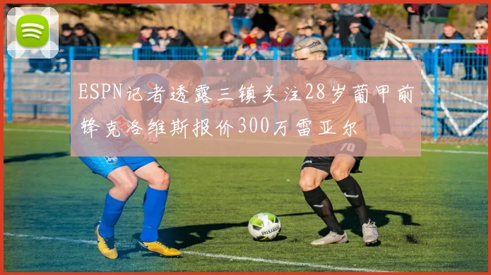 ESPN记者透露三镇关注28岁葡甲前锋克洛维斯报价300万雷亚尔