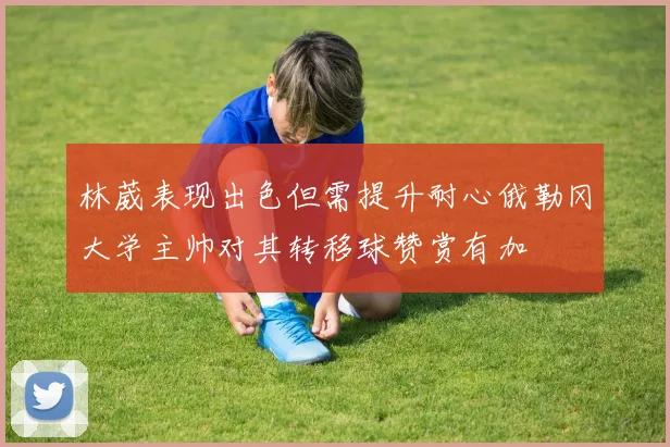 林葳表现出色但需提升耐心俄勒冈大学主帅对其转移球赞赏有加