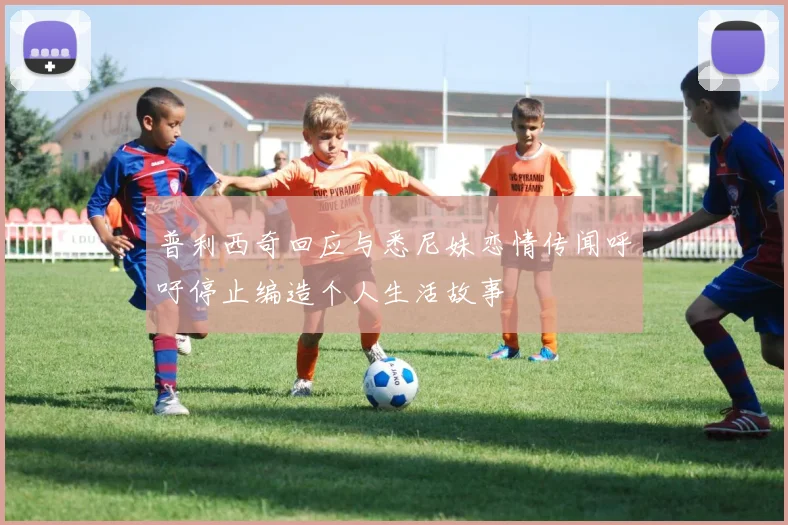 普利西奇回应与悉尼妹恋情传闻呼吁停止编造个人生活故事