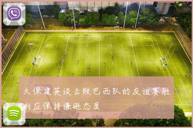 久保建英谈击败巴西队的友谊赛胜利应保持谦逊态度