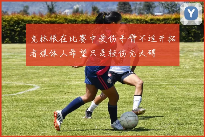 克林根在比赛中受伤手臂不适开拓者媒体人希望只是轻伤无大碍