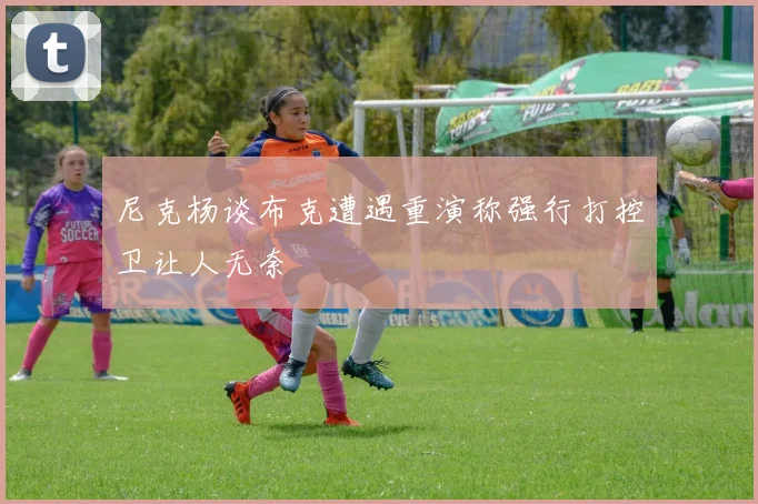 尼克杨谈布克遭遇重演称强行打控卫让人无奈