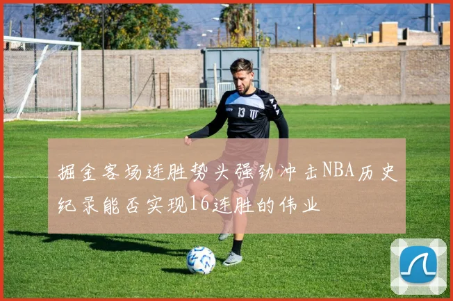 掘金客场连胜势头强劲冲击NBA历史纪录能否实现16连胜的伟业