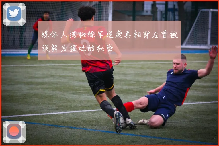 媒体人揭秘绿军逆袭真相背后曾被误解为摆烂的秘密