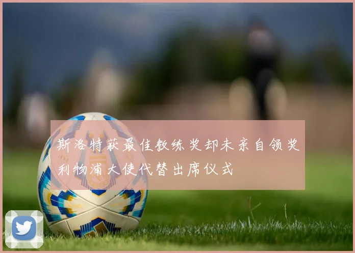 斯洛特获最佳教练奖却未亲自领奖利物浦大使代替出席仪式