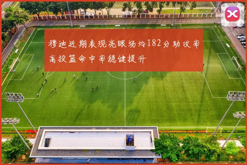 穆迪近期表现亮眼场均182分助攻率高投篮命中率稳健提升