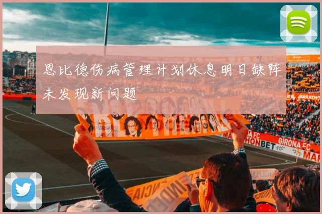 恩比德伤病管理计划休息明日缺阵未发现新问题